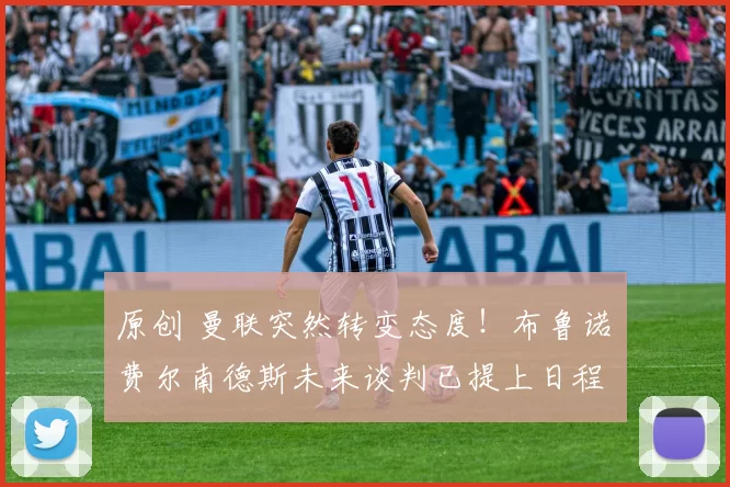 原创 曼联突然转变态度！布鲁诺・费尔南德斯未来谈判已提上日程