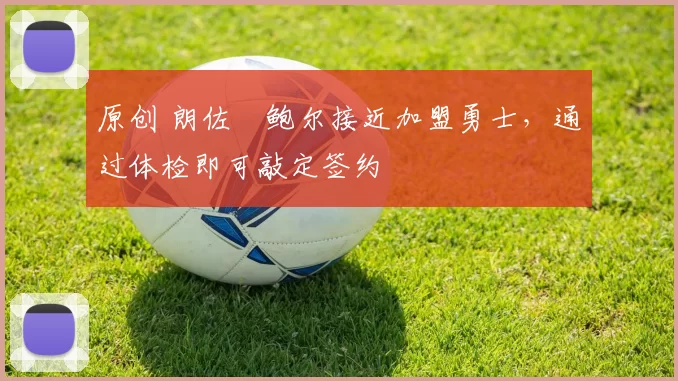 原创 朗佐・鲍尔接近加盟勇士，通过体检即可敲定签约