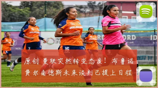 原创 曼联突然转变态度！布鲁诺・费尔南德斯未来谈判已提上日程