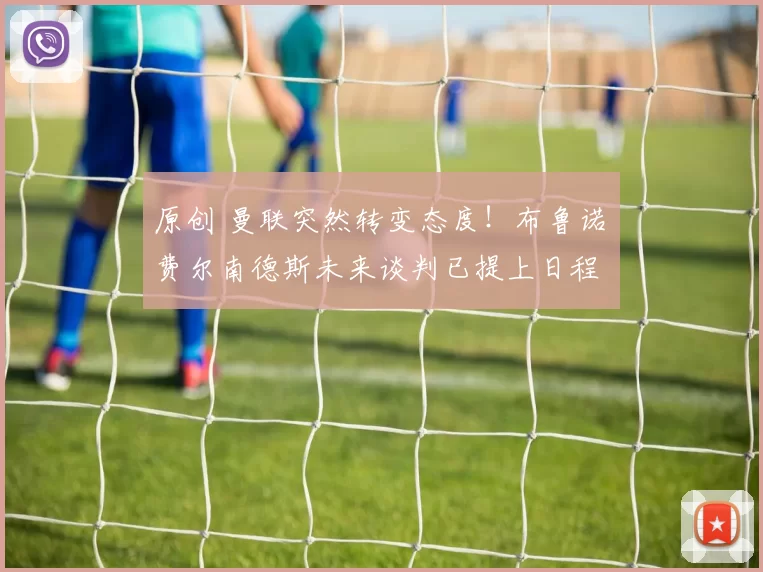 原创 曼联突然转变态度！布鲁诺・费尔南德斯未来谈判已提上日程