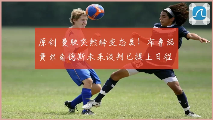 原创 曼联突然转变态度!布鲁诺・费尔南德斯未来谈判已提上日程