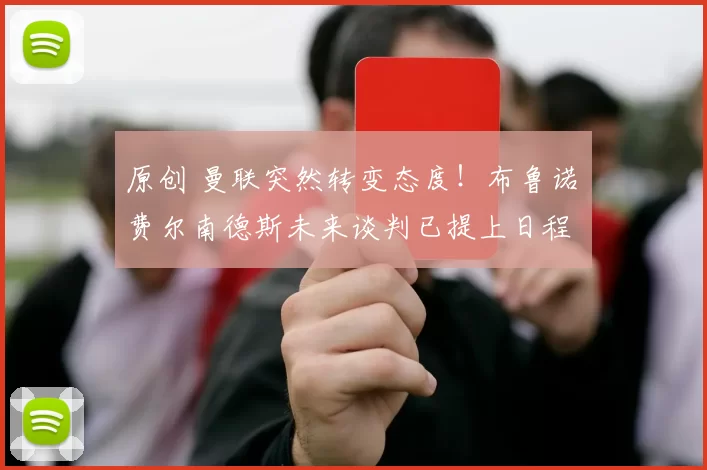 原创 曼联突然转变态度！布鲁诺・费尔南德斯未来谈判已提上日程