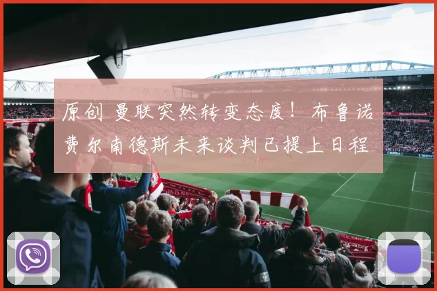 原创 曼联突然转变态度！布鲁诺・费尔南德斯未来谈判已提上日程