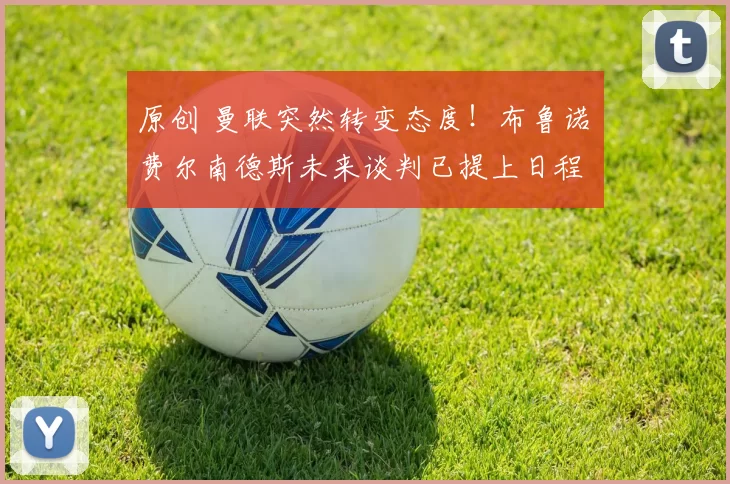 原创 曼联突然转变态度！布鲁诺・费尔南德斯未来谈判已提上日程