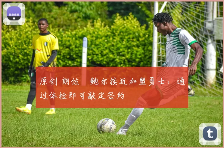 原创 朗佐・鲍尔接近加盟勇士，通过体检即可敲定签约