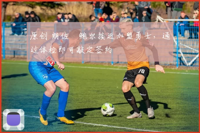 原创 朗佐・鲍尔接近加盟勇士，通过体检即可敲定签约