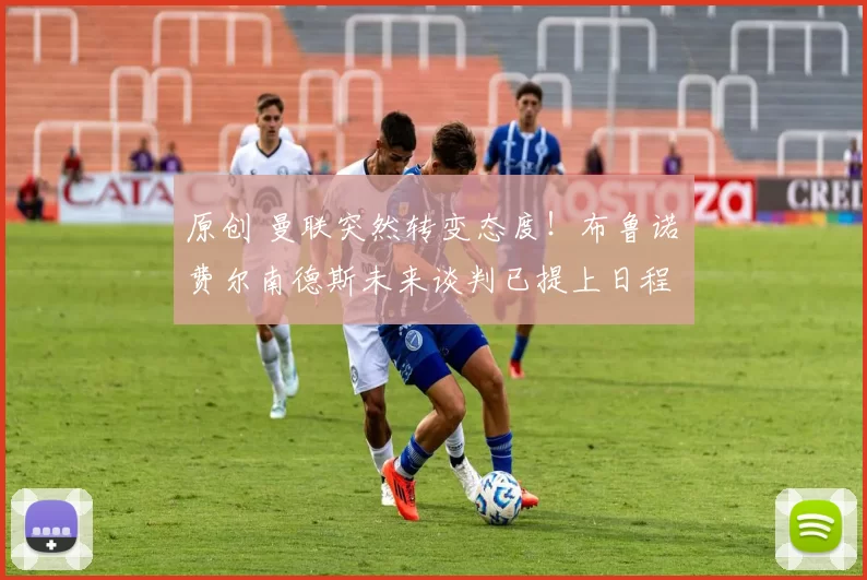 原创 曼联突然转变态度！布鲁诺・费尔南德斯未来谈判已提上日程