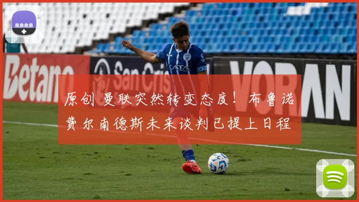 原创 曼联突然转变态度！布鲁诺・费尔南德斯未来谈判已提上日程