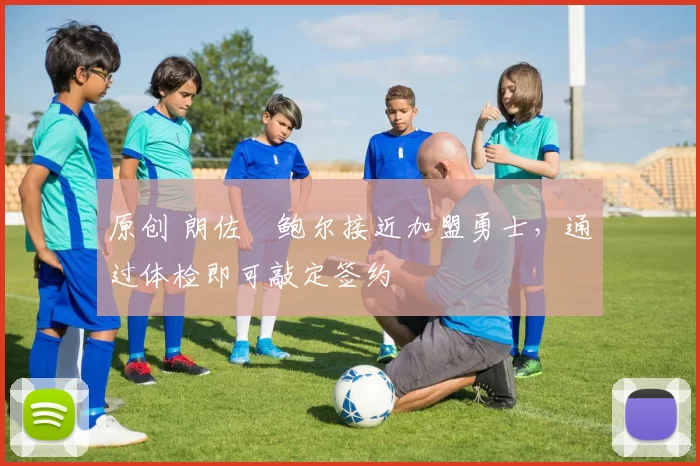 原创 朗佐・鲍尔接近加盟勇士，通过体检即可敲定签约