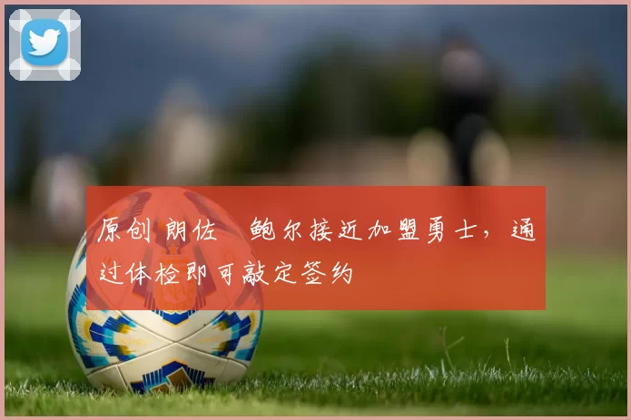 原创 朗佐・鲍尔接近加盟勇士，通过体检即可敲定签约