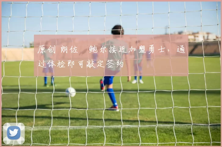 原创 朗佐・鲍尔接近加盟勇士，通过体检即可敲定签约