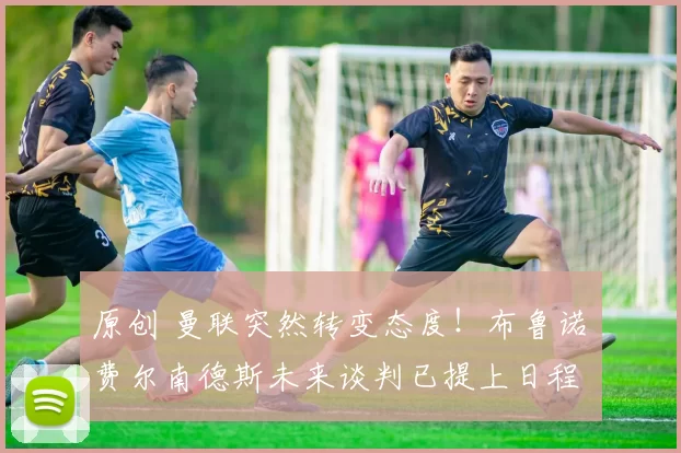 原创 曼联突然转变态度！布鲁诺・费尔南德斯未来谈判已提上日程