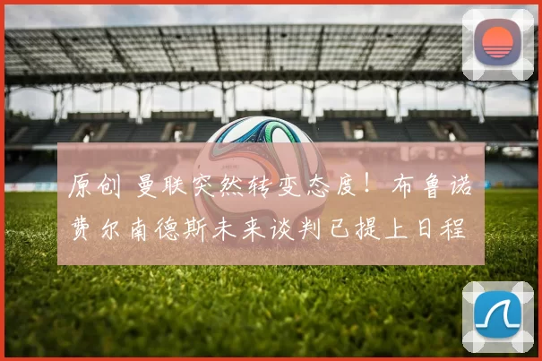 原创 曼联突然转变态度！布鲁诺・费尔南德斯未来谈判已提上日程