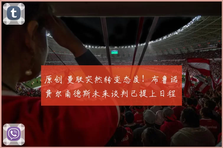 原创 曼联突然转变态度！布鲁诺・费尔南德斯未来谈判已提上日程