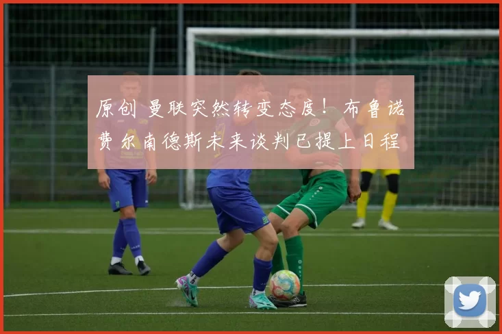 原创 曼联突然转变态度！布鲁诺・费尔南德斯未来谈判已提上日程