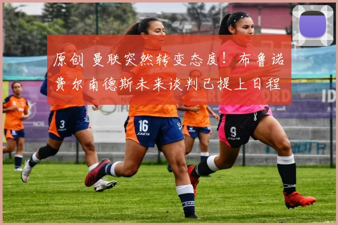 原创 曼联突然转变态度！布鲁诺・费尔南德斯未来谈判已提上日程