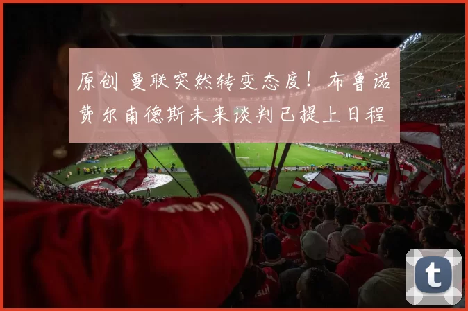 原创 曼联突然转变态度！布鲁诺・费尔南德斯未来谈判已提上日程