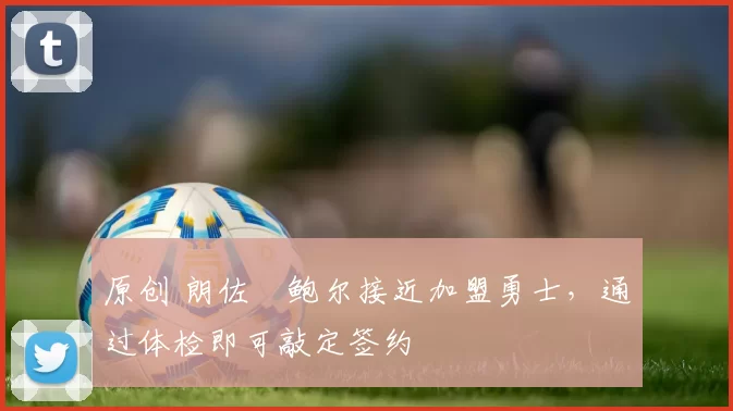 原创 朗佐・鲍尔接近加盟勇士，通过体检即可敲定签约