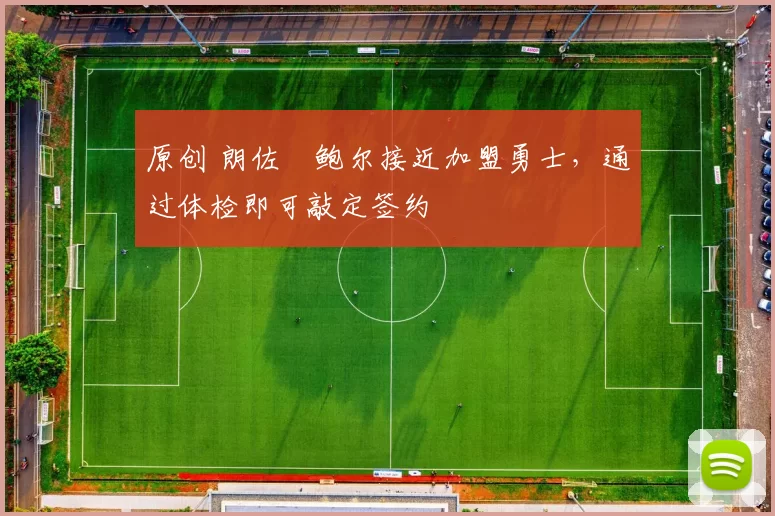 原创 朗佐・鲍尔接近加盟勇士，通过体检即可敲定签约