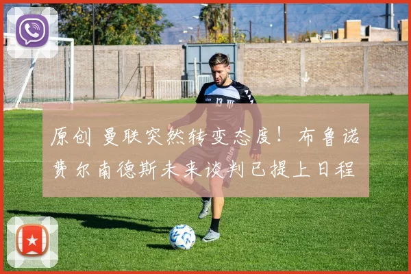 原创 曼联突然转变态度！布鲁诺・费尔南德斯未来谈判已提上日程