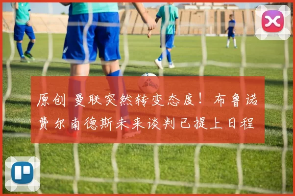 原创 曼联突然转变态度！布鲁诺・费尔南德斯未来谈判已提上日程