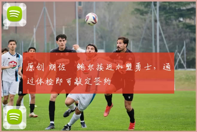 原创 朗佐・鲍尔接近加盟勇士，通过体检即可敲定签约