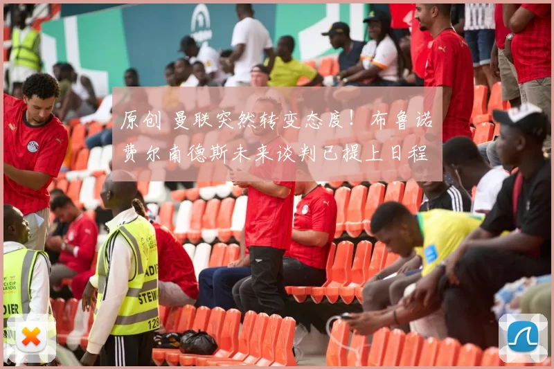 原创 曼联突然转变态度!布鲁诺・费尔南德斯未来谈判已提上日程