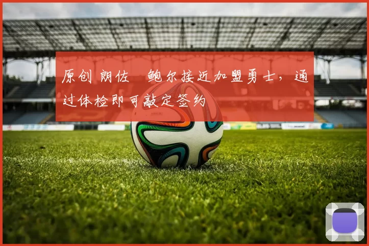原创 朗佐・鲍尔接近加盟勇士，通过体检即可敲定签约