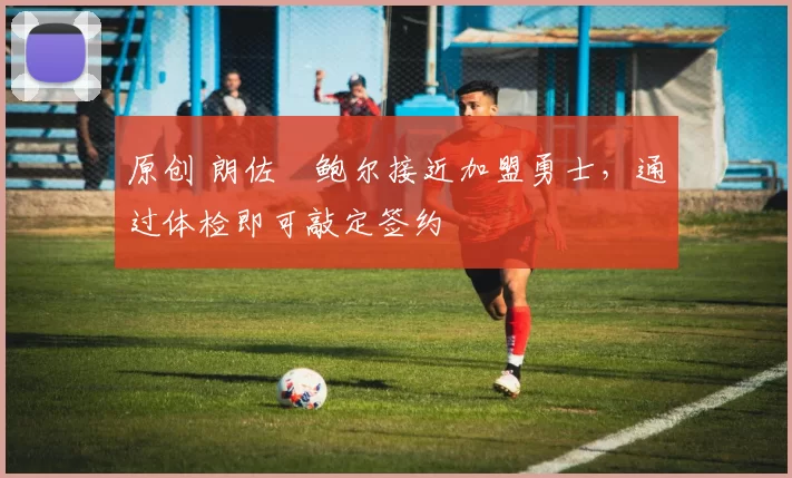 原创 朗佐・鲍尔接近加盟勇士，通过体检即可敲定签约