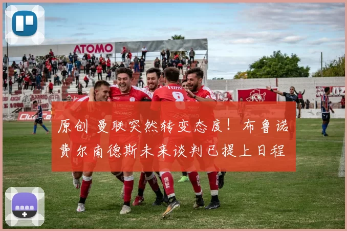 原创 曼联突然转变态度！布鲁诺・费尔南德斯未来谈判已提上日程