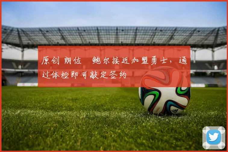 原创 朗佐・鲍尔接近加盟勇士，通过体检即可敲定签约