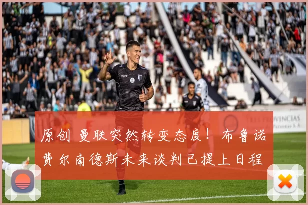 原创 曼联突然转变态度！布鲁诺・费尔南德斯未来谈判已提上日程