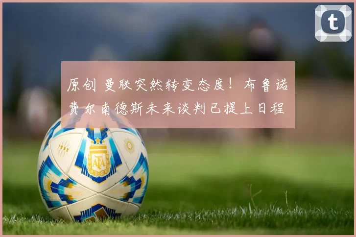 原创 曼联突然转变态度！布鲁诺・费尔南德斯未来谈判已提上日程