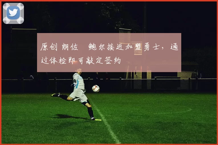 原创 朗佐・鲍尔接近加盟勇士，通过体检即可敲定签约