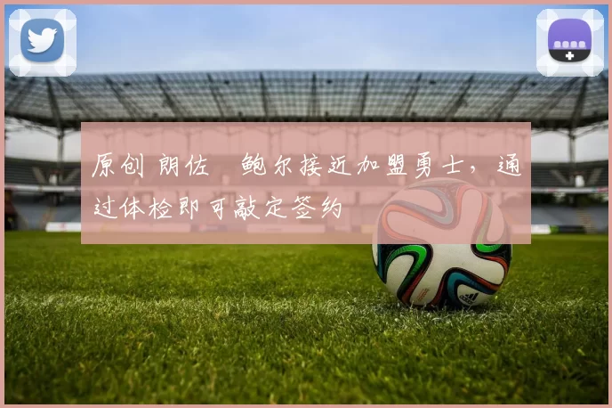 原创 朗佐・鲍尔接近加盟勇士，通过体检即可敲定签约