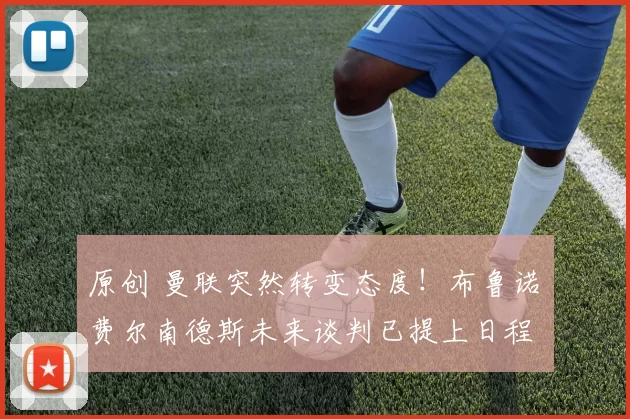 原创 曼联突然转变态度！布鲁诺・费尔南德斯未来谈判已提上日程