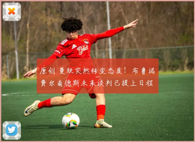 原创 曼联突然转变态度！布鲁诺・费尔南德斯未来谈判已提上日程