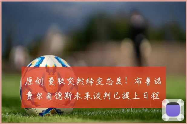 原创 曼联突然转变态度！布鲁诺・费尔南德斯未来谈判已提上日程