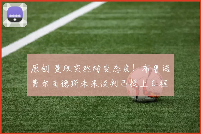 原创 曼联突然转变态度！布鲁诺・费尔南德斯未来谈判已提上日程