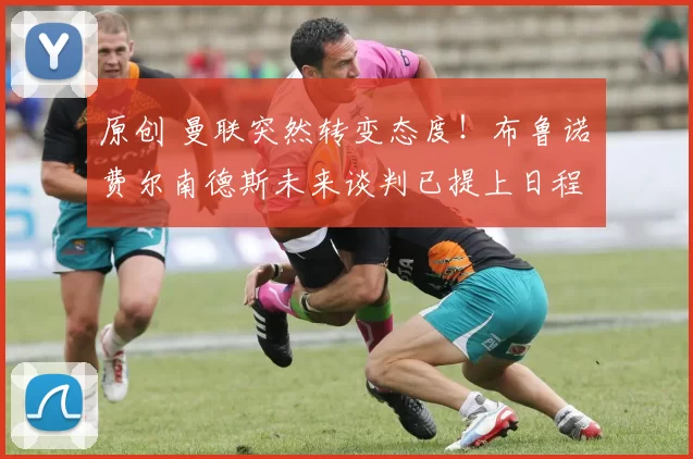 原创 曼联突然转变态度!布鲁诺・费尔南德斯未来谈判已提上日程