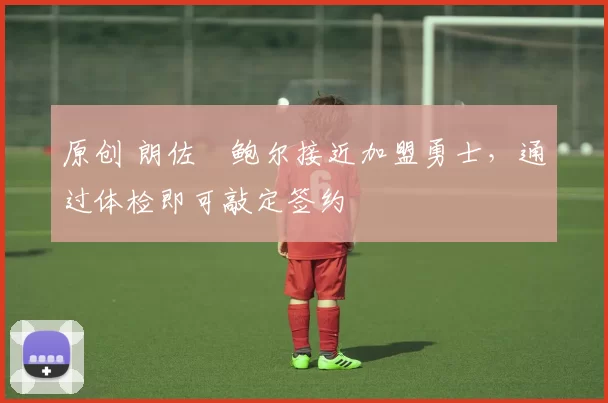 原创 朗佐・鲍尔接近加盟勇士，通过体检即可敲定签约