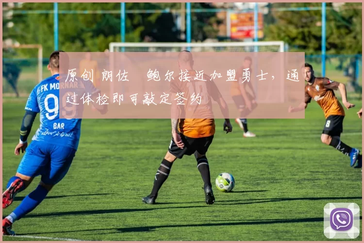 原创 朗佐・鲍尔接近加盟勇士，通过体检即可敲定签约