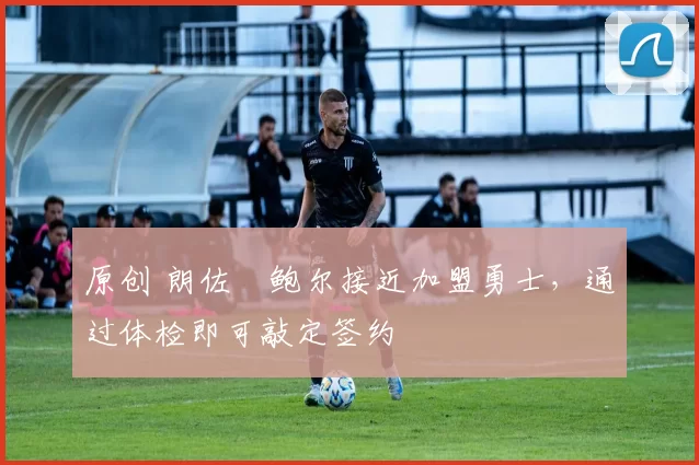 原创 朗佐・鲍尔接近加盟勇士，通过体检即可敲定签约