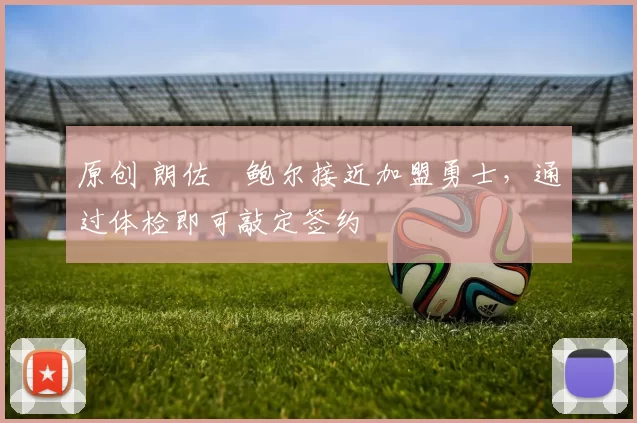 原创 朗佐・鲍尔接近加盟勇士，通过体检即可敲定签约