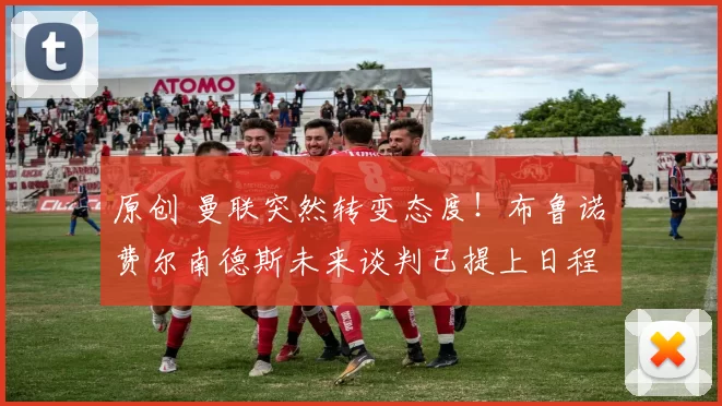 原创 曼联突然转变态度！布鲁诺・费尔南德斯未来谈判已提上日程