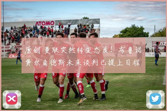 原创 曼联突然转变态度！布鲁诺・费尔南德斯未来谈判已提上日程