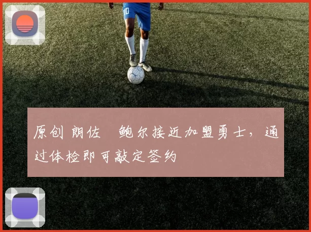 原创 朗佐・鲍尔接近加盟勇士，通过体检即可敲定签约