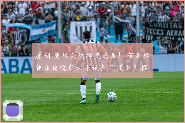 原创 曼联突然转变态度！布鲁诺・费尔南德斯未来谈判已提上日程