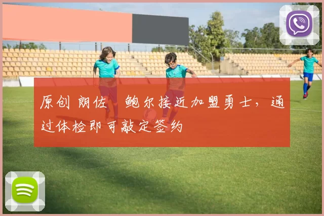 原创 朗佐・鲍尔接近加盟勇士，通过体检即可敲定签约