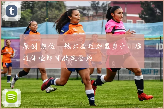 原创 朗佐・鲍尔接近加盟勇士，通过体检即可敲定签约